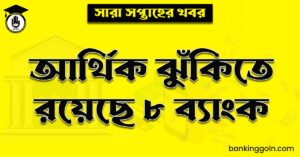 আর্থিক ঝুঁকিতে রয়েছে ৮ ব্যাংক