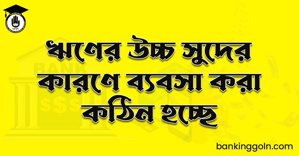 ঋণের উচ্চ সুদের কারণে ব্যবসা করা কঠিন হচ্ছে