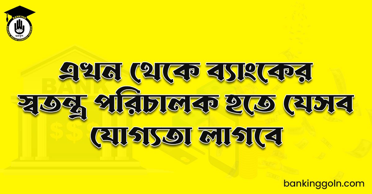 এখন থেকে ব্যাংকের স্বতন্ত্র পরিচালক হতে যেসব যোগ্যতা লাগবে