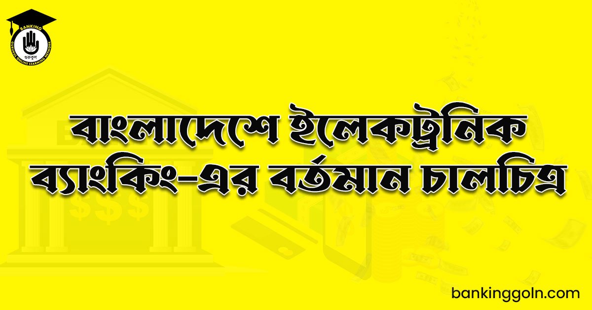 বাংলাদেশে ইলেকট্রনিক ব্যাংকিং-এর বর্তমান চালচিত্র