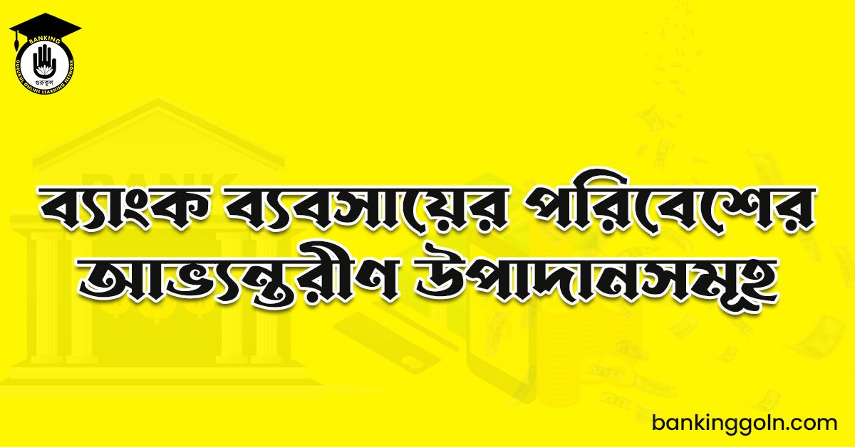 ব্যাংক ব্যবসায়ের পরিবেশের আভ্যন্তরীণ উপাদানসমূহ