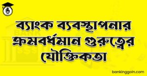 ব্যাংক ব্যবস্থাপনার ক্রমবর্ধমান গুরুত্বের যৌক্তিকতা