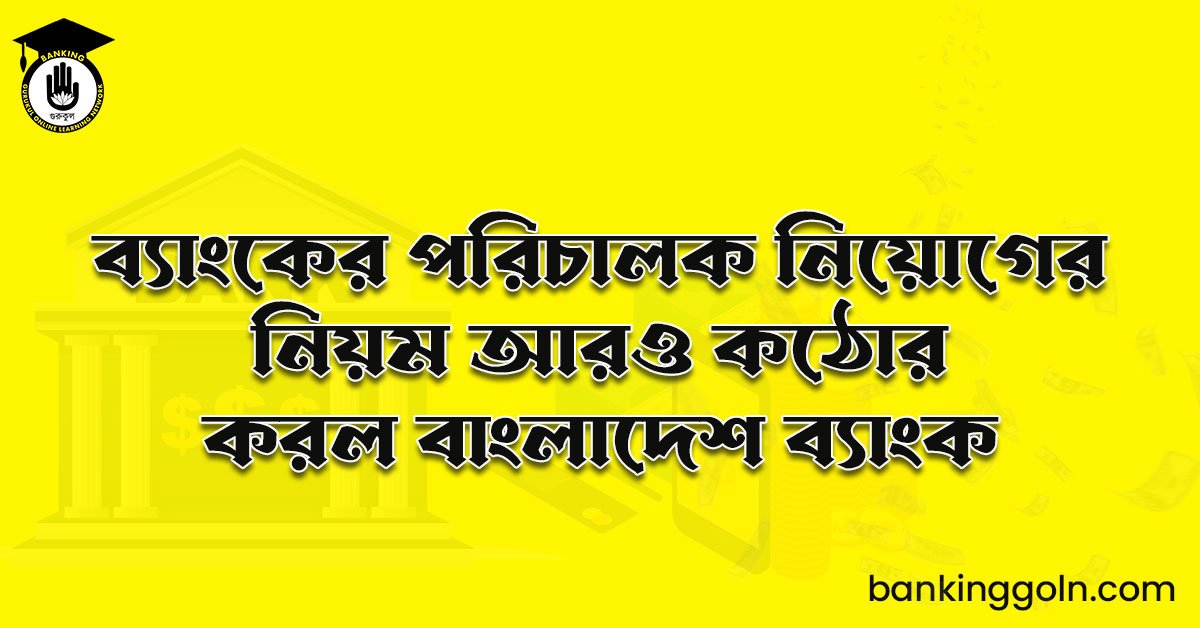 ব্যাংকের পরিচালক নিয়োগের নিয়ম আরও কঠোর করল বাংলাদেশ ব্যাংক