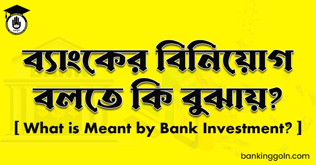 ব্যাংকের বিনিয়োগ বলতে কি বুঝায়?