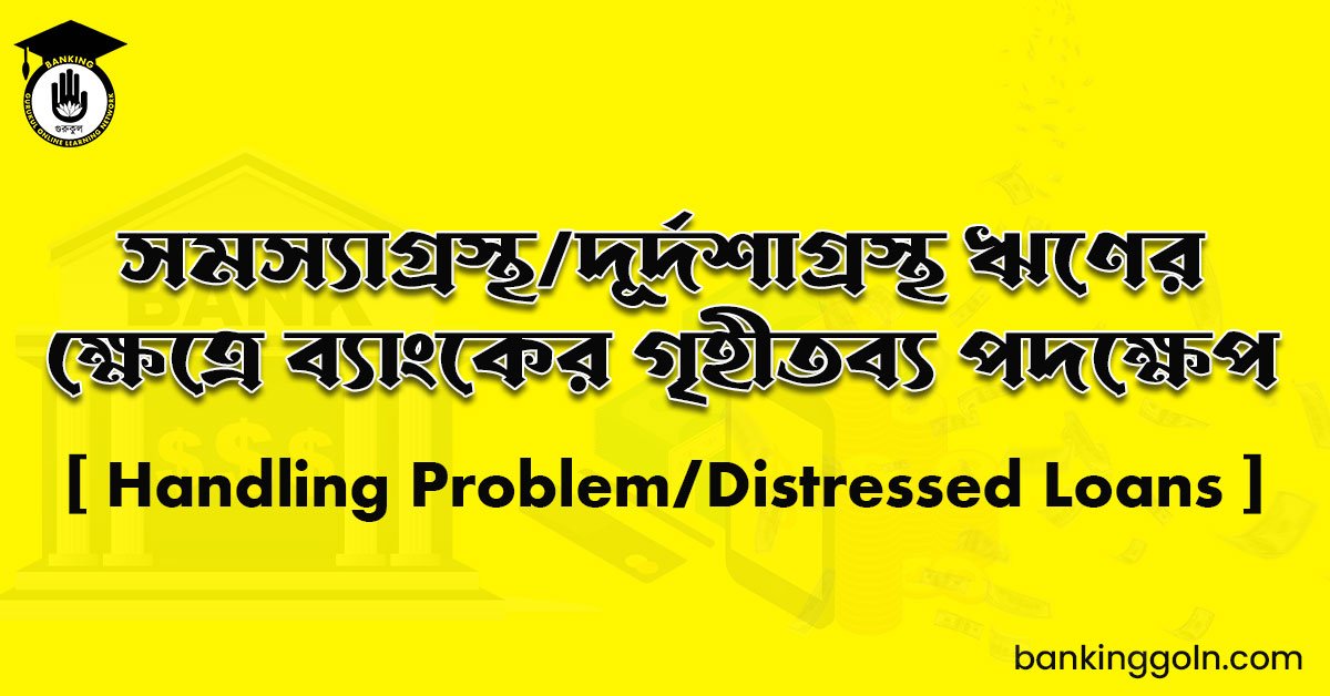 সমস্যাগ্রস্থ/দূর্দশাগ্রস্থ ঋণের ক্ষেত্রে ব্যাংকের গৃহীতব্য পদক্ষেপ