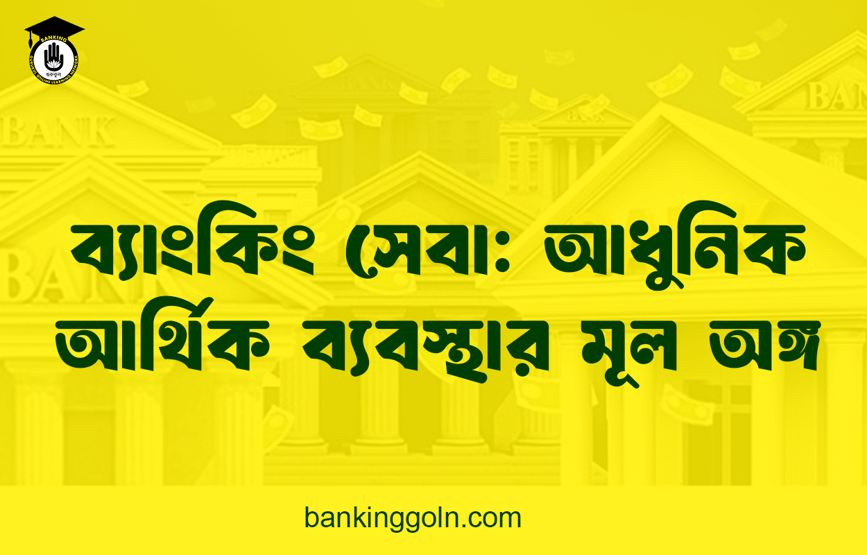 ব্যাংকিং সেবা: আধুনিক আর্থিক ব্যবস্থার মূল অঙ্গ