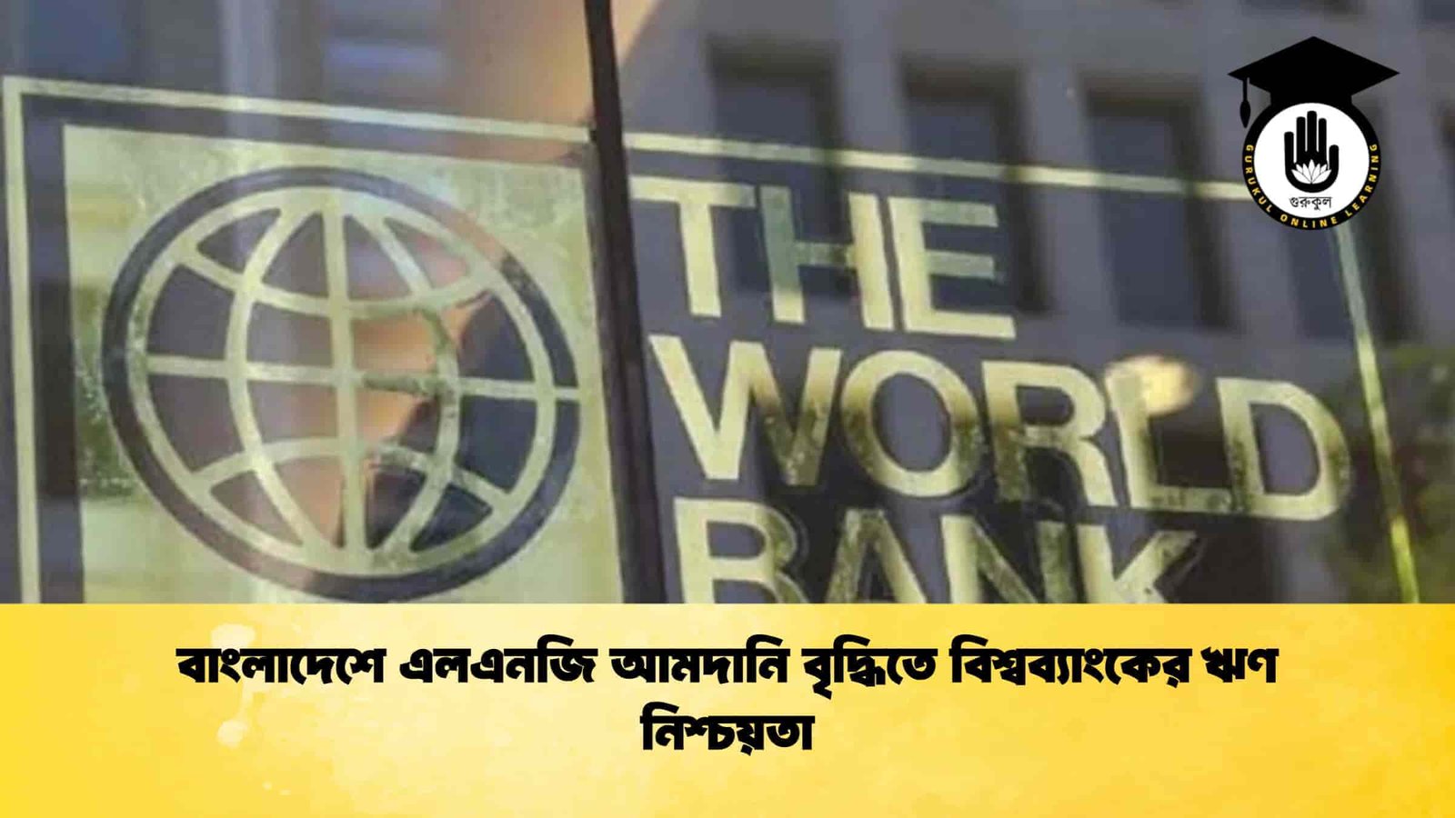 বাংলাদেশে এলএনজি আমদানি বৃদ্ধিতে বিশ্বব্যাংকের ঋণ নিশ্চয়তা